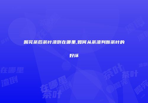 喝完茶后茶叶渣倒在哪里,如何从茶渣判断茶叶的好坏