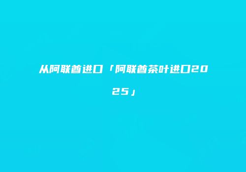 从阿联酋进口「阿联酋茶叶进口2025」