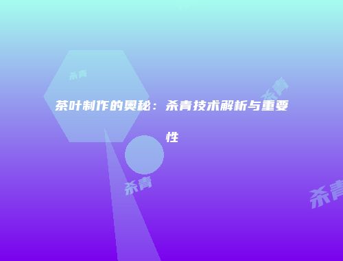 茶叶制作的奥秘：杀青技术解析与重要性