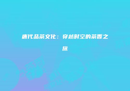 唐代品茶文化：穿越时空的茶香之旅