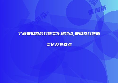 了解普洱茶的口感变化和特点,普洱茶口感的变化及其特点