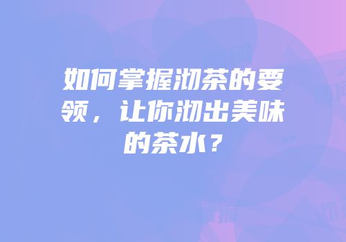 如何掌握沏茶的要领，让你沏出美味的茶水？