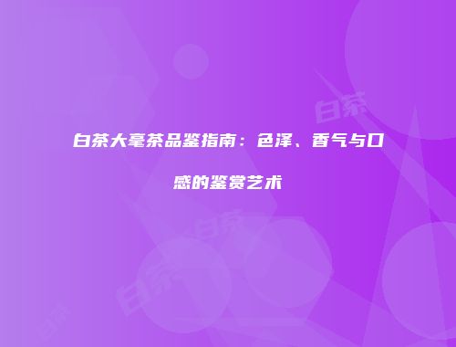 白茶大毫茶品鉴指南：色泽、香气与口感的鉴赏艺术
