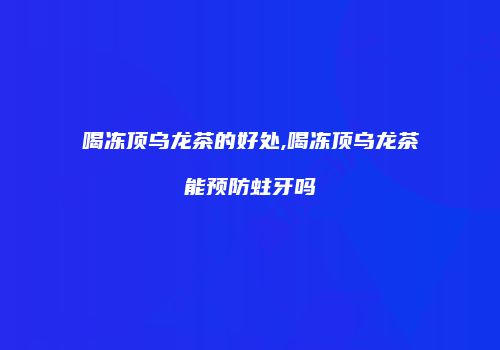 喝冻顶乌龙茶的好处,喝冻顶乌龙茶能预防蛀牙吗