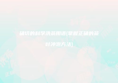 确切的科学洗茶用语(掌握正确的茶叶冲泡方法)