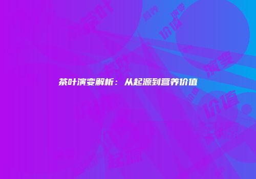 茶叶演变解析：从起源到营养价值