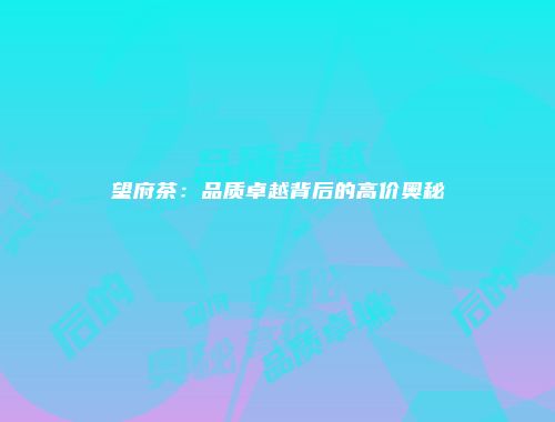 望府茶：品质卓越背后的高价奥秘