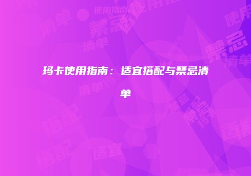 玛卡使用指南：适宜搭配与禁忌清单