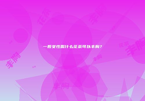 一般女性喝什么花茶可以丰胸？