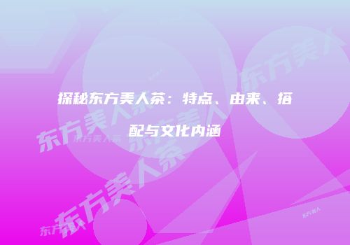 探秘东方美人茶：特点、由来、搭配与文化内涵