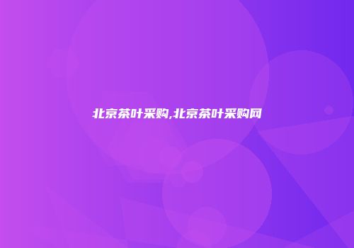 北京茶叶采购,北京茶叶采购网