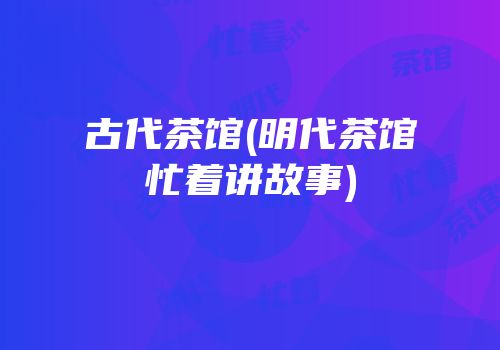 古代茶馆(明代茶馆忙着讲故事)