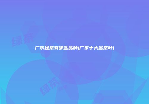 广东绿茶有哪些品种(广东十大名茶叶)