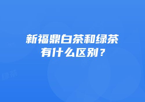 新福鼎白茶和绿茶有什么区别？