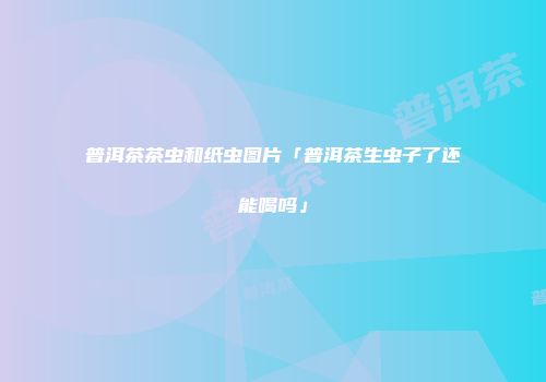 普洱茶茶虫和纸虫图片「普洱茶生虫子了还能喝吗」