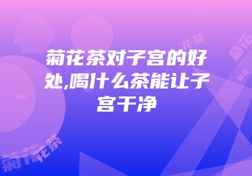 菊花茶对子宫的好处,喝什么茶能让子宫干净