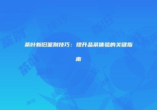 茶叶新旧鉴别技巧：提升品茶体验的关键指南