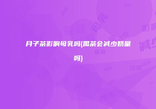 月子茶影响母乳吗(喝茶会减少奶量吗)