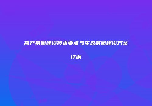 高产茶园建设技术要点与生态茶园建设方案详解