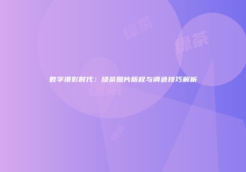 数字摄影时代：绿茶照片版权与调色技巧解析