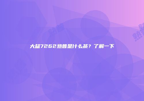 大益7262熟普是什么茶？了解一下