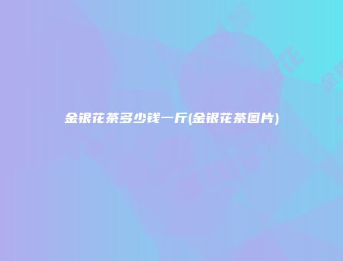 金银花茶多少钱一斤(金银花茶图片)