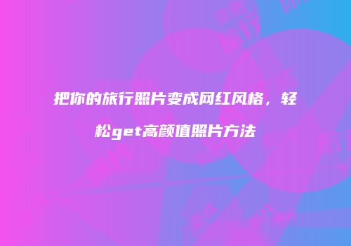 把你的旅行照片变成网红风格，轻松get高颜值照片方法