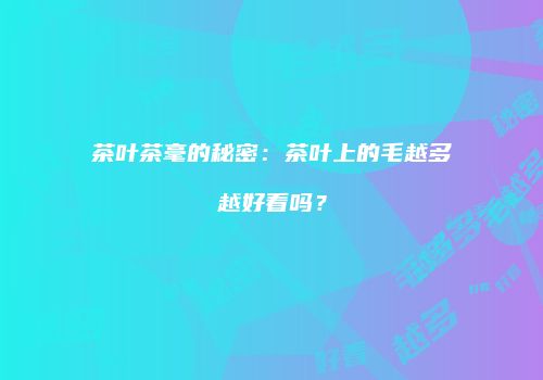 茶叶茶毫的秘密：茶叶上的毛越多越好看吗？