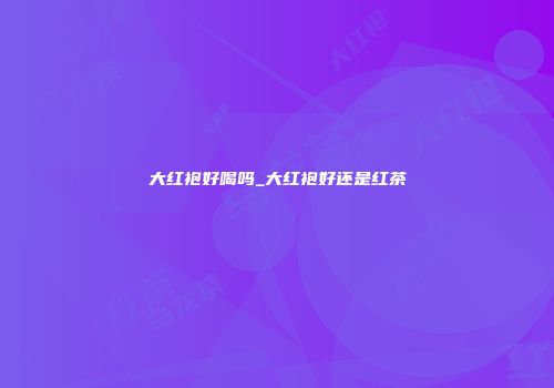大红袍好喝吗_大红袍好还是红茶