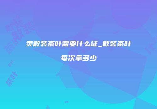 卖散装茶叶需要什么证_散装茶叶每次拿多少