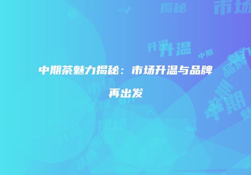 中期茶魅力揭秘：市场升温与品牌再出发