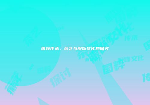国粹传承：茶艺与服饰文化的探讨