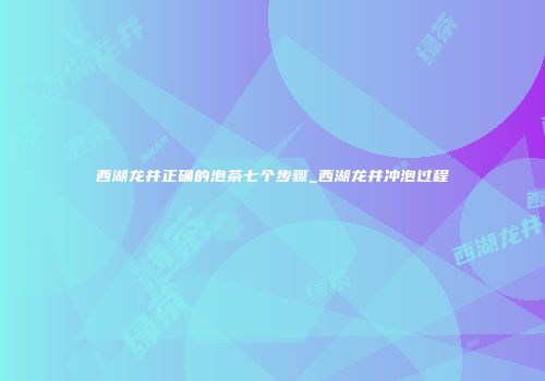 西湖龙井正确的泡茶七个步骤_西湖龙井冲泡过程