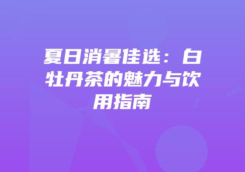 夏日消暑佳选：白牡丹茶的魅力与饮用指南