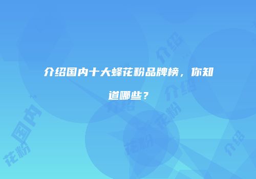 介绍国内十大蜂花粉品牌榜，你知道哪些？