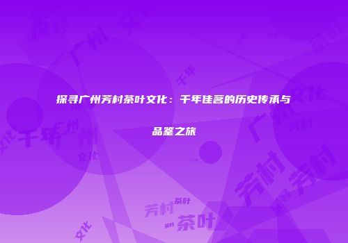 探寻广州芳村茶叶文化：千年佳茗的历史传承与品鉴之旅