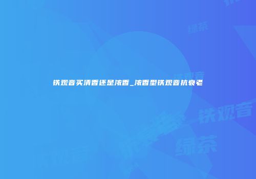 铁观音买清香还是浓香_浓香型铁观音抗衰老