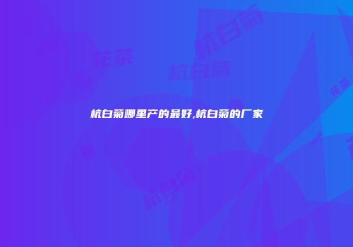 杭白菊哪里产的最好,杭白菊的厂家