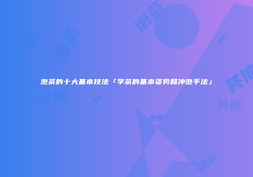 泡茶的十大基本技法「学茶的基本姿势和冲泡手法」