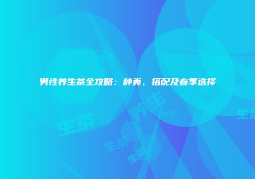 男性养生茶全攻略：种类、搭配及春季选择