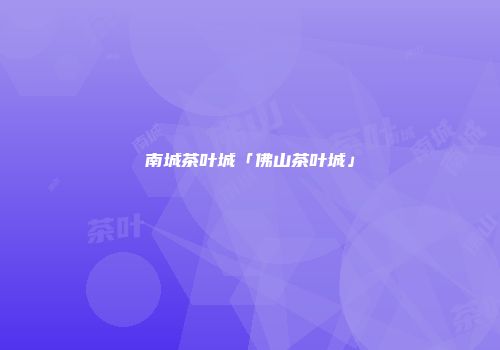 南城茶叶城「佛山茶叶城」