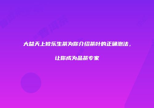 大益天上攸乐生茶为你介绍茶叶的正确泡法，让你成为品茶专家