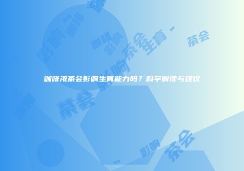 咖啡浓茶会影响生育能力吗？科学解读与建议