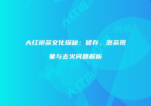 大红袍茶文化探秘：储存、泡茶现象与去火问题解析