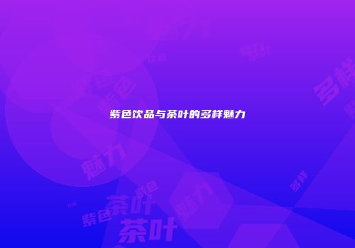 紫色饮品与茶叶的多样魅力