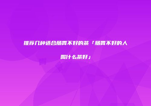 推荐几种适合肠胃不好的茶「肠胃不好的人喝什么茶好」