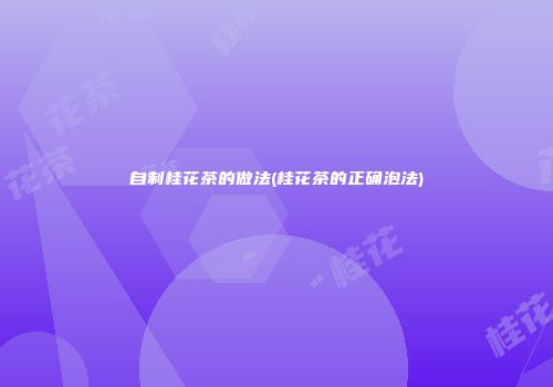 自制桂花茶的做法(桂花茶的正确泡法)