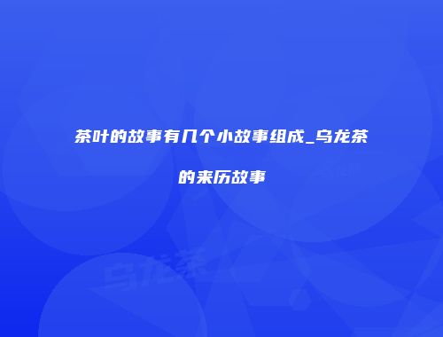 茶叶的故事有几个小故事组成_乌龙茶的来历故事