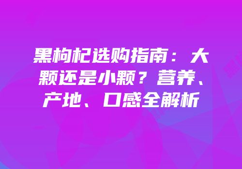 黑枸杞选购指南：大颗还是小颗？营养、产地、口感全解析