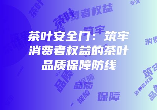 茶叶安全门：筑牢消费者权益的茶叶品质保障防线